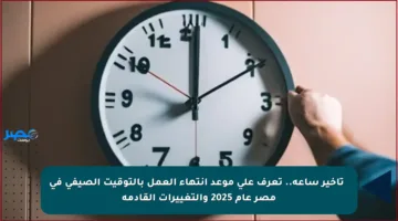 ⏰ تأخير ساعة.. تعرف على موعد انتهاء العمل بالتوقيت الصيفي في مصر عام 2025 والتغييرات القادمة